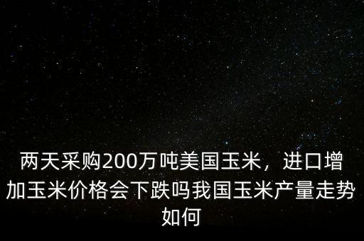 兩天采購200萬噸美國玉米，進(jìn)口增加玉米價格會下跌嗎我國玉米產(chǎn)量走勢如何