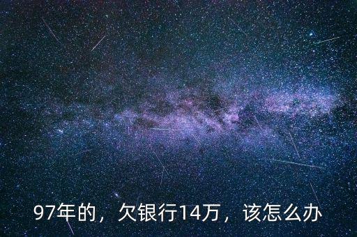 97年的，欠銀行14萬，該怎么辦
