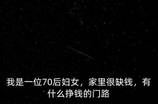 我是一位70后婦女，家里很缺錢，有什么掙錢的門路