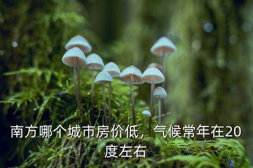 南方哪個城市房價低，氣候常年在20度左右