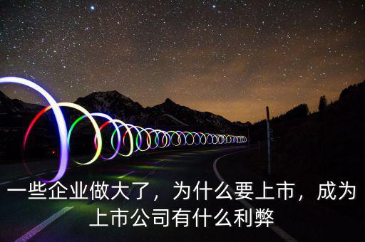 一些企業(yè)做大了，為什么要上市，成為上市公司有什么利弊