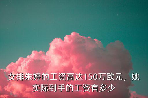 女排朱婷的工資高達150萬歐元，她實際到手的工資有多少