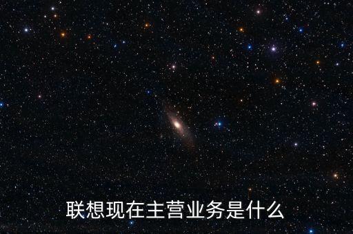 聯(lián)想主營業(yè)務是什么,聯(lián)想現(xiàn)在主營業(yè)務是什么