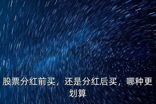 股票分紅前買(mǎi)，還是分紅后買(mǎi)，哪種更劃算