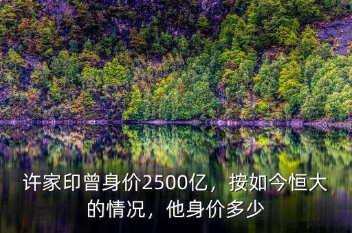 許家印曾身價(jià)2500億，按如今恒大的情況，他身價(jià)多少