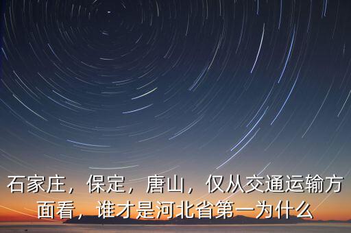 石家莊，保定，唐山，僅從交通運(yùn)輸方面看，誰(shuí)才是河北省第一為什么