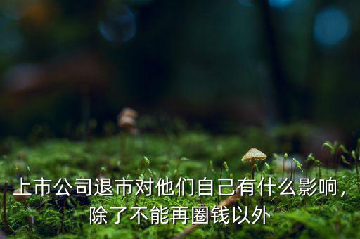 上市公司退市對(duì)他們自己有什么影響，除了不能再圈錢以外