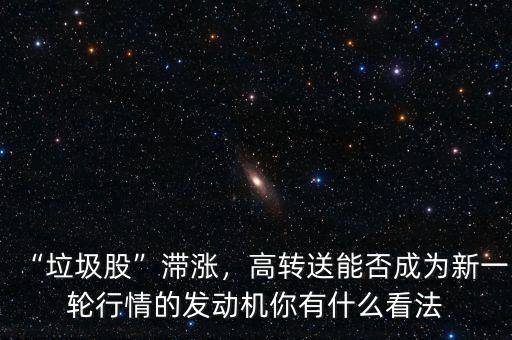 “垃圾股”滯漲，高轉(zhuǎn)送能否成為新一輪行情的發(fā)動機你有什么看法