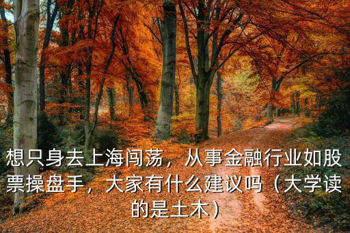 想只身去上海闖蕩，從事金融行業(yè)如股票操盤手，大家有什么建議嗎（大學(xué)讀的是土木）