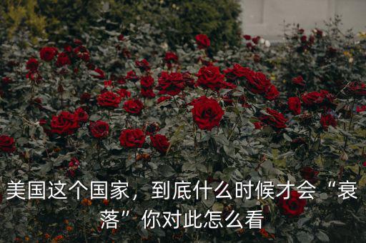 美國這個(gè)國家，到底什么時(shí)候才會(huì)“衰落”你對(duì)此怎么看