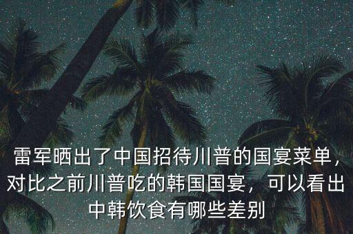 雷軍曬出了中國招待川普的國宴菜單，對比之前川普吃的韓國國宴，可以看出中韓飲食有哪些差別