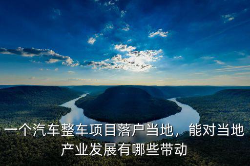 一個(gè)汽車(chē)整車(chē)項(xiàng)目落戶(hù)當(dāng)?shù)?，能?duì)當(dāng)?shù)禺a(chǎn)業(yè)發(fā)展有哪些帶動(dòng)