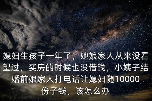 媳婦生孩子一年了，她娘家人從來沒看望過，買房的時候也沒借錢，小姨子結婚前娘家人打電話讓媳婦隨10000份子錢，該怎么辦
