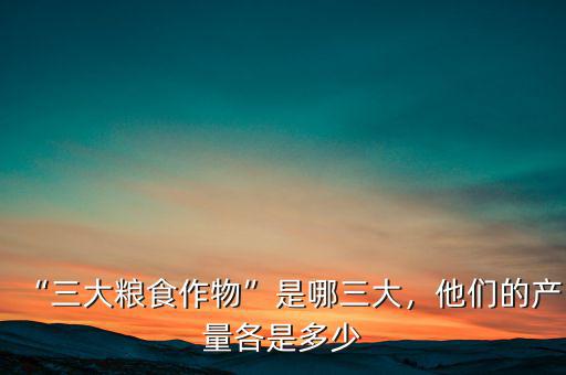“三大糧食作物”是哪三大，他們的產量各是多少