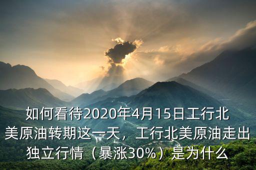 如何看待2020年4月15日工行北美原油轉期這一天，工行北美原油走出獨立行情（暴漲30%）是為什么