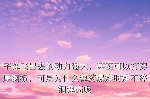 子彈飛出去的動力強大，甚至可以打穿厚鋼板，可是為什么彈藥爆炸時炸不碎銅彈殼呢
