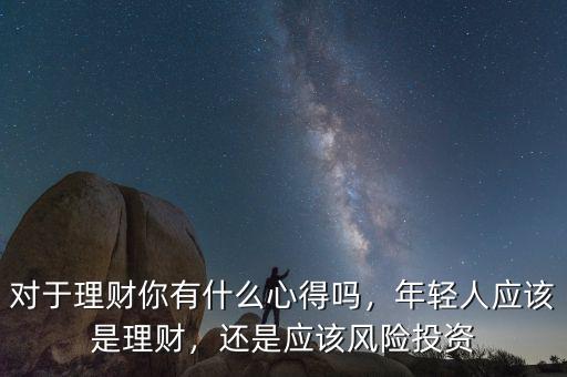 對于理財(cái)你有什么心得嗎，年輕人應(yīng)該是理財(cái)，還是應(yīng)該風(fēng)險(xiǎn)投資