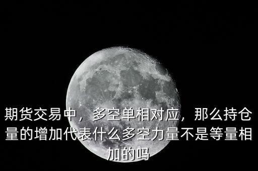 期貨交易中，多空單相對應，那么持倉量的增加代表什么多空力量不是等量相加的嗎