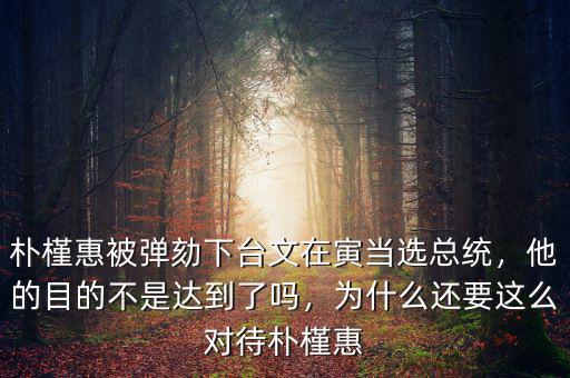 樸槿惠被彈劾下臺(tái)文在寅當(dāng)選總統(tǒng)，他的目的不是達(dá)到了嗎，為什么還要這么對(duì)待樸槿惠