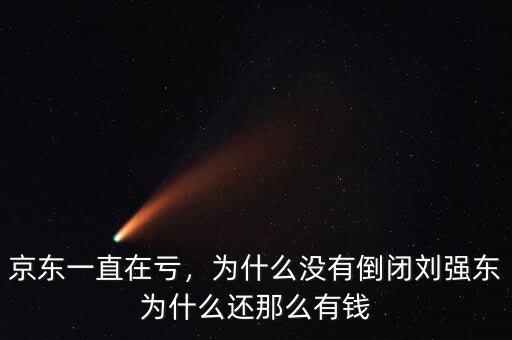 京東一直在虧，為什么沒有倒閉劉強東為什么還那么有錢