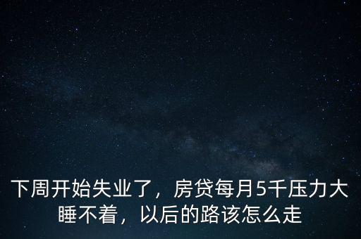 下周開始失業(yè)了，房貸每月5千壓力大睡不著，以后的路該怎么走