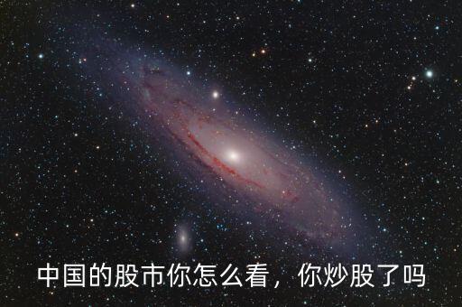 中國(guó)的股市你怎么看，你炒股了嗎