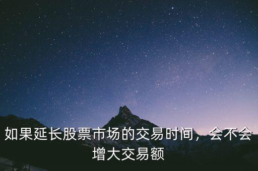 如果延長股票市場的交易時(shí)間，會(huì)不會(huì)增大交易額