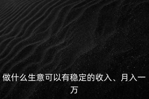 做什么生意可以有穩(wěn)定的收入、月入一萬