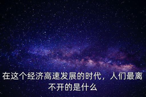 經(jīng)濟(jì)發(fā)展離不開(kāi)什么,人們最離不開(kāi)的是什么