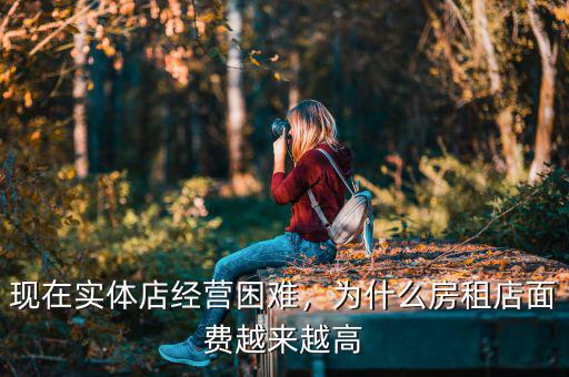 現(xiàn)在實(shí)體店經(jīng)營困難，為什么房租店面費(fèi)越來越高
