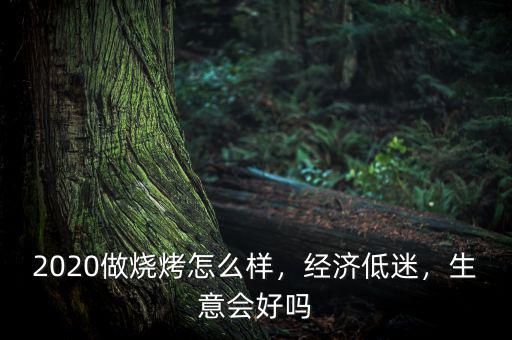 2020做燒烤怎么樣，經(jīng)濟低迷，生意會好嗎