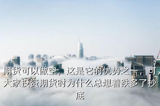 期貨可以做空，這是它的優(yōu)勢(shì)之一，可大家投資期貨時(shí)為什么總想著跌多了抄底