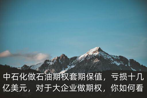中石化做石油期權(quán)套期保值，虧損十幾億美元，對(duì)于大企業(yè)做期權(quán)，你如何看