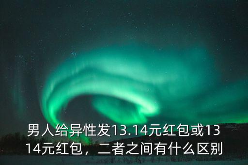 男人給異性發(fā)13.14元紅包或1314元紅包，二者之間有什么區(qū)別