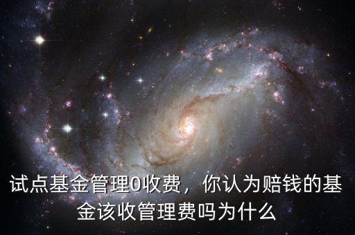 試點(diǎn)基金管理0收費(fèi)，你認(rèn)為賠錢的基金該收管理費(fèi)嗎為什么