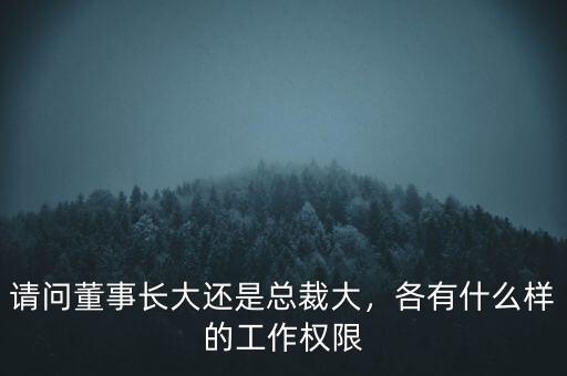 請問董事長大還是總裁大，各有什么樣的工作權限