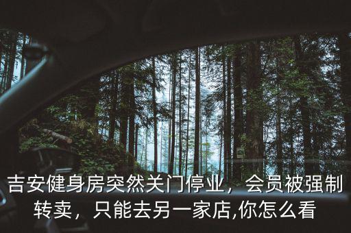 吉安健身房突然關(guān)門停業(yè)，會員被強制轉(zhuǎn)賣，只能去另一家店,你怎么看