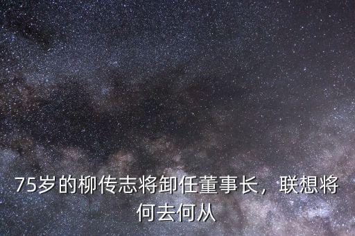 75歲的柳傳志將卸任董事長，聯(lián)想將何去何從