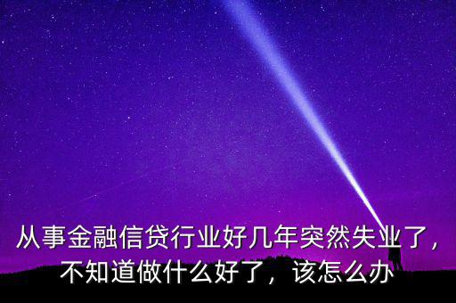 從事金融信貸行業(yè)好幾年突然失業(yè)了，不知道做什么好了，該怎么辦