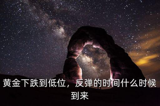 黃金下跌到低位，反彈的時(shí)間什么時(shí)候到來(lái)