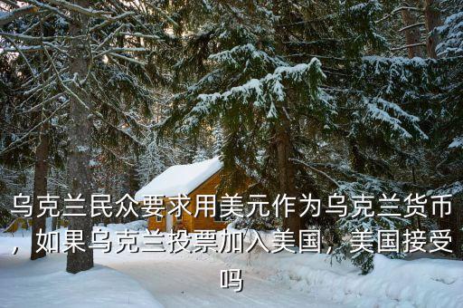 烏克蘭民眾要求用美元作為烏克蘭貨幣，如果烏克蘭投票加入美國，美國接受嗎