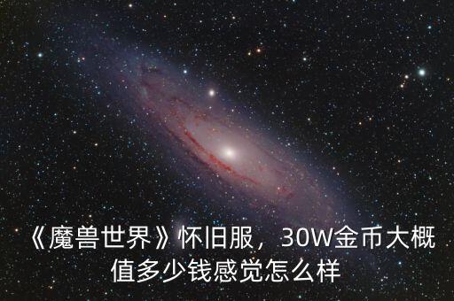 《魔獸世界》懷舊服，30W金幣大概值多少錢感覺怎么樣