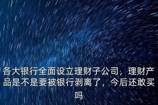 各大銀行全面設(shè)立理財(cái)子公司，理財(cái)產(chǎn)品是不是要被銀行剝離了，今后還敢買嗎