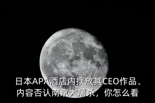日本APA酒店內(nèi)擺放其CEO作品、內(nèi)容否認南京大屠殺，你怎么看