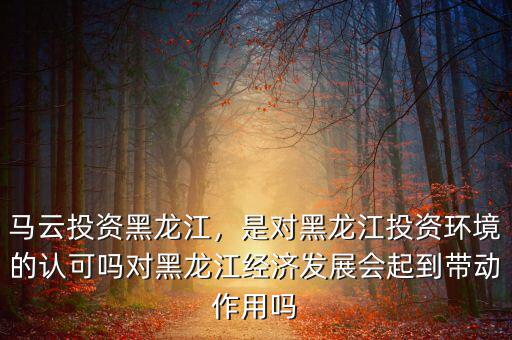 馬云投資黑龍江，是對黑龍江投資環(huán)境的認(rèn)可嗎對黑龍江經(jīng)濟(jì)發(fā)展會起到帶動作用嗎