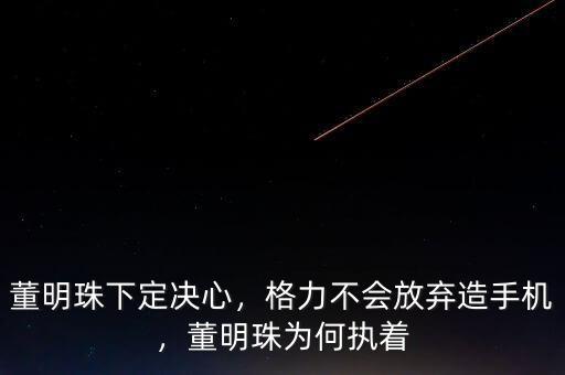 董明珠下定決心，格力不會(huì)放棄造手機(jī)，董明珠為何執(zhí)著