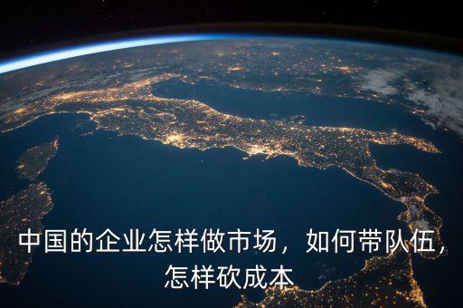中國的企業(yè)怎樣做市場，如何帶隊伍，怎樣砍成本