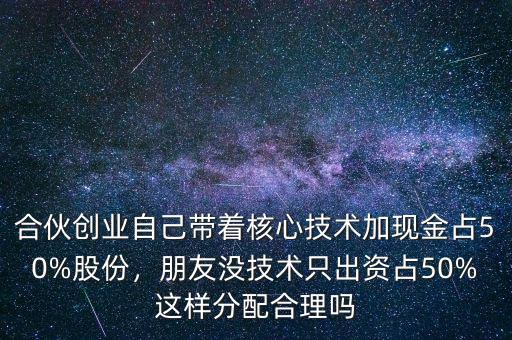合伙創(chuàng)業(yè)自己帶著核心技術(shù)加現(xiàn)金占50%股份，朋友沒技術(shù)只出資占50%這樣分配合理嗎