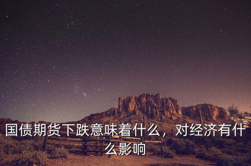 國(guó)債期貨下跌意味著什么，對(duì)經(jīng)濟(jì)有什么影響