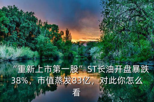 “重新上市第一股”ST長(zhǎng)油開盤暴跌38%，市值蒸發(fā)83億，對(duì)此你怎么看